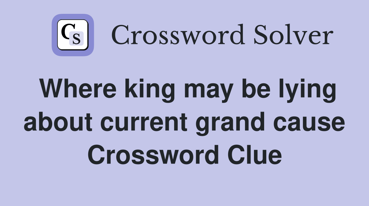Where king may be lying about current grand cause Crossword Clue