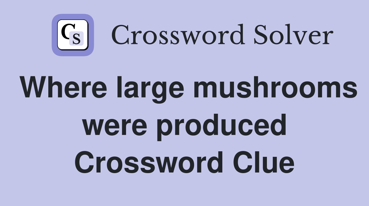Where large mushrooms were produced Crossword Clue