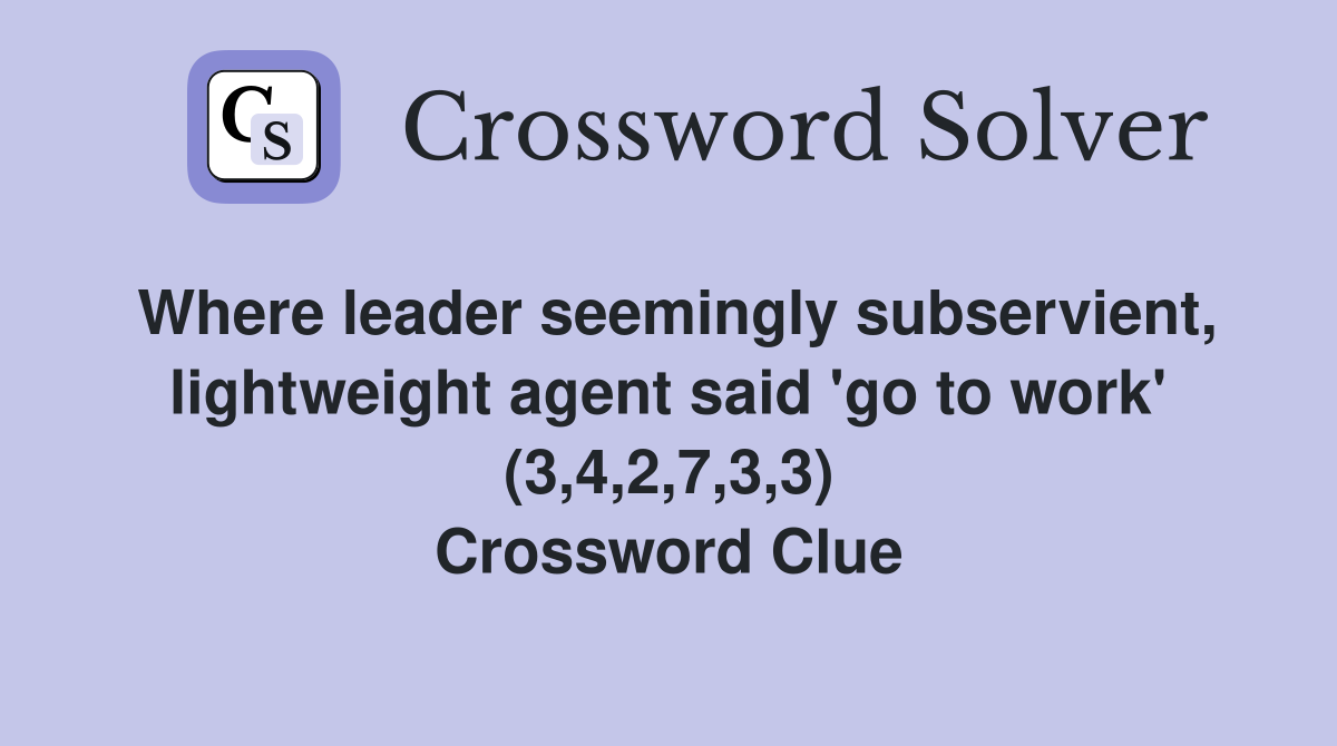 Where leader seemingly subservient, lightweight agent said 'go to work' (3,4,2,7,3,3) Crossword Clue