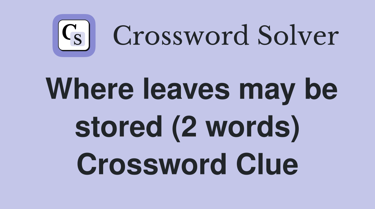 Where leaves may be stored (2 words) Crossword Clue