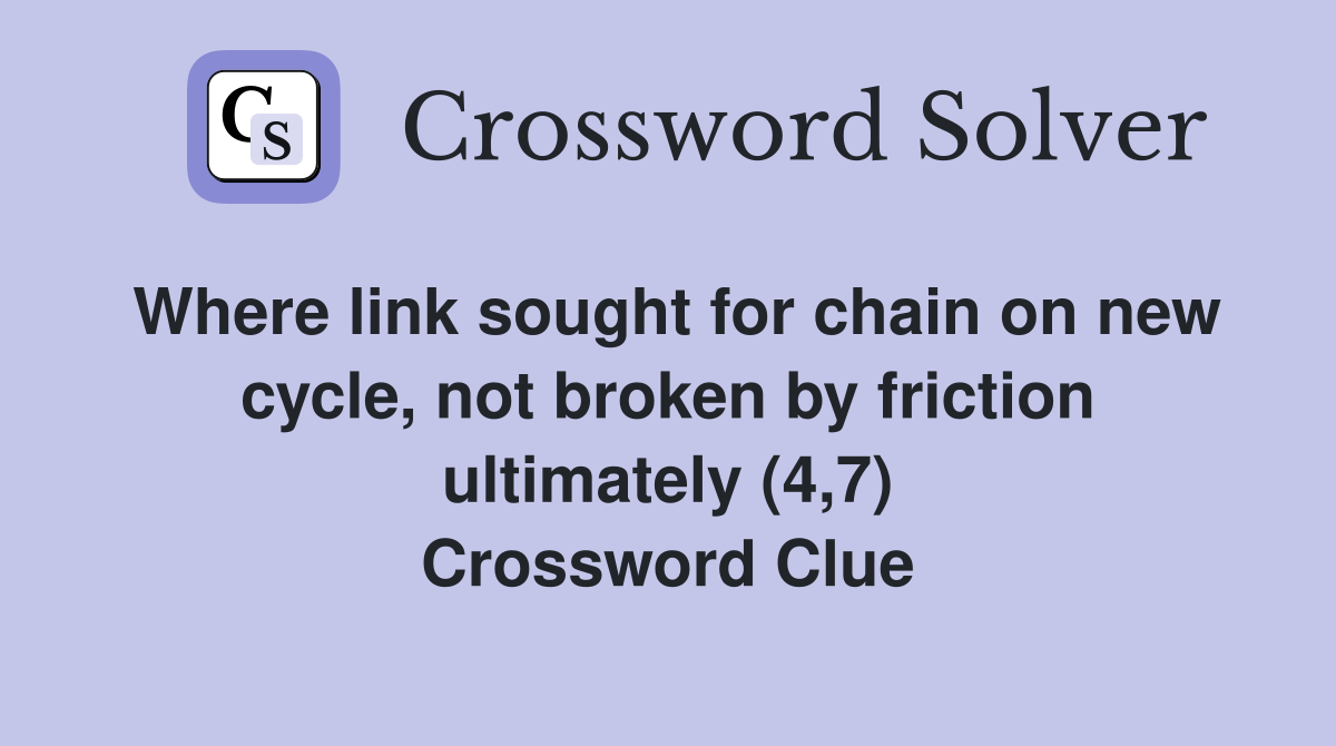 Where link sought for chain on new cycle, not broken by friction ultimately (4,7) Crossword Clue