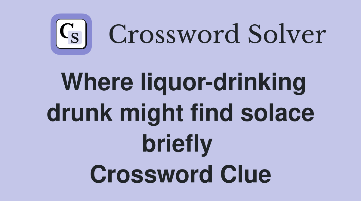 Where liquor-drinking drunk might find solace briefly  Crossword Clue