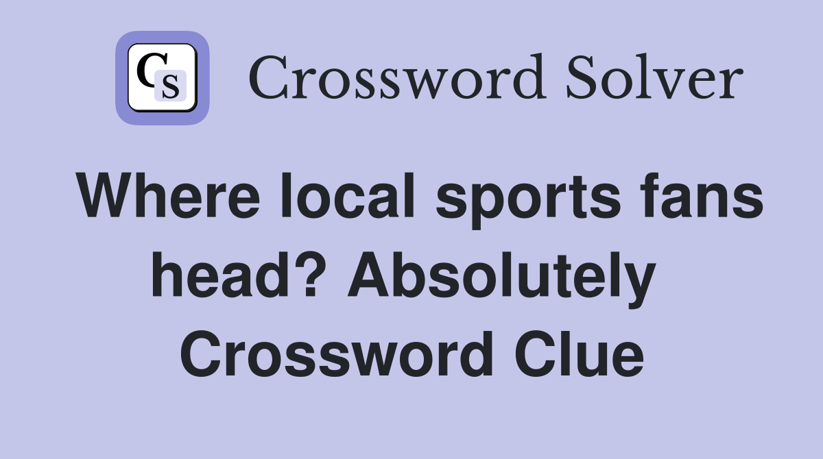 Where local sports fans head? Absolutely  Crossword Clue