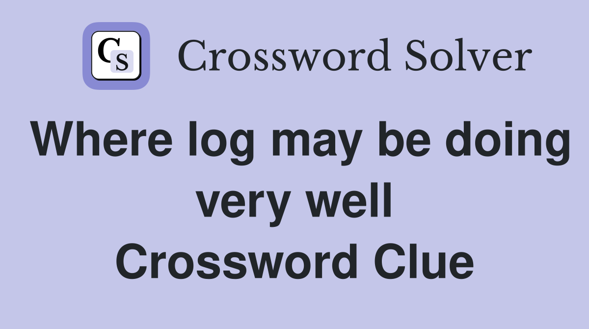Where log may be doing very well Crossword Clue