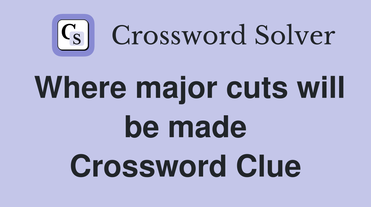 Where major cuts will be made Crossword Clue
