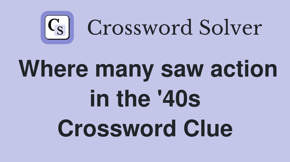 Where many saw action in the '40s Crossword Clue