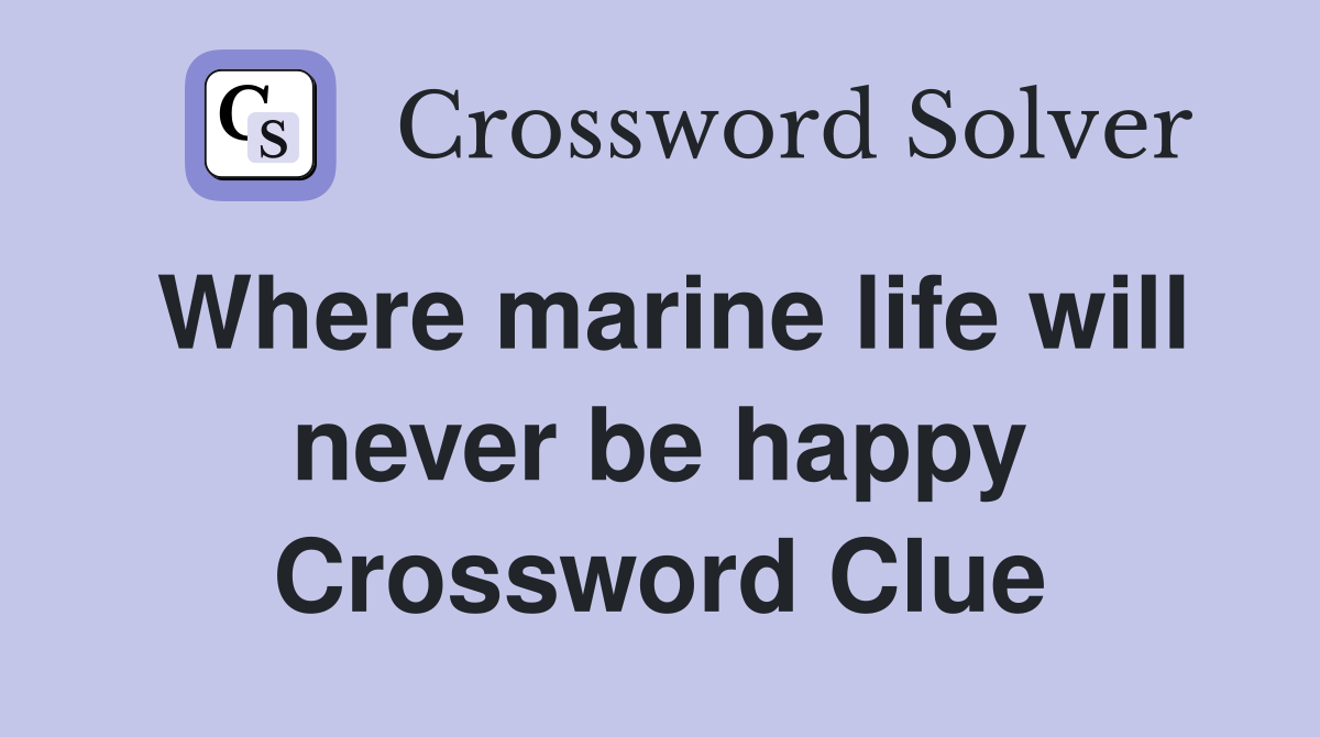 Where marine life will never be happy Crossword Clue