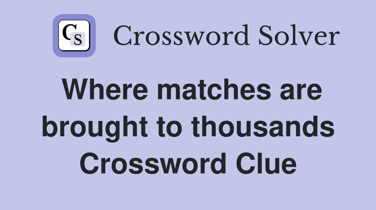 Where matches are brought to thousands Crossword Clue