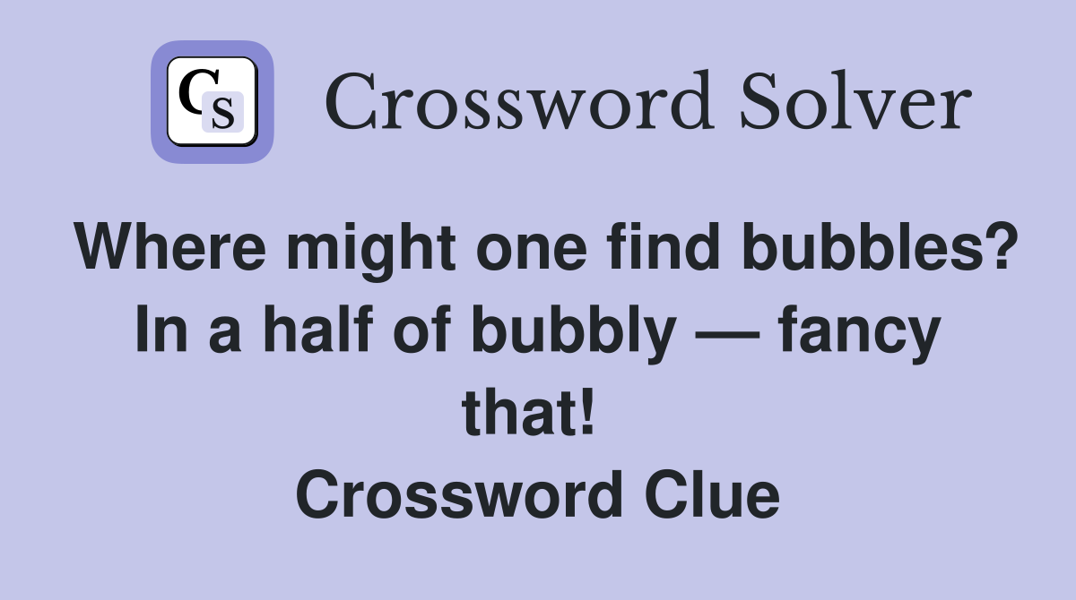 Where might one find bubbles? In a half of bubbly — fancy that!  Crossword Clue
