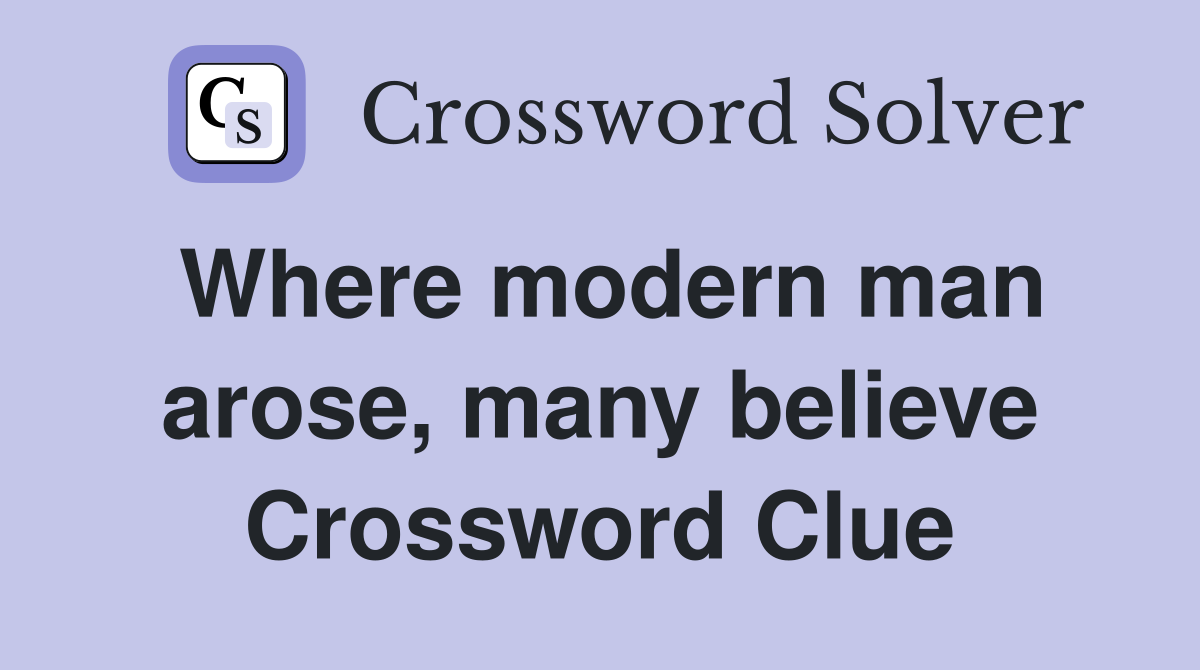 Where modern man arose, many believe Crossword Clue