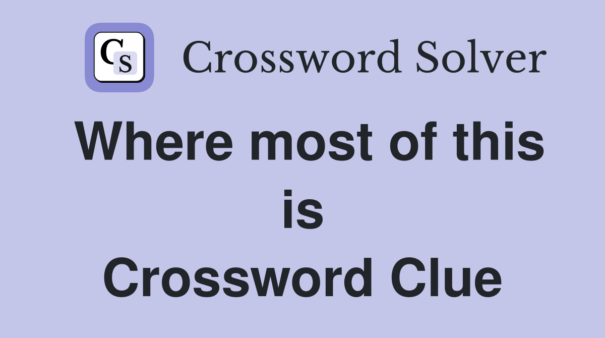 Where most of this is Crossword Clue
