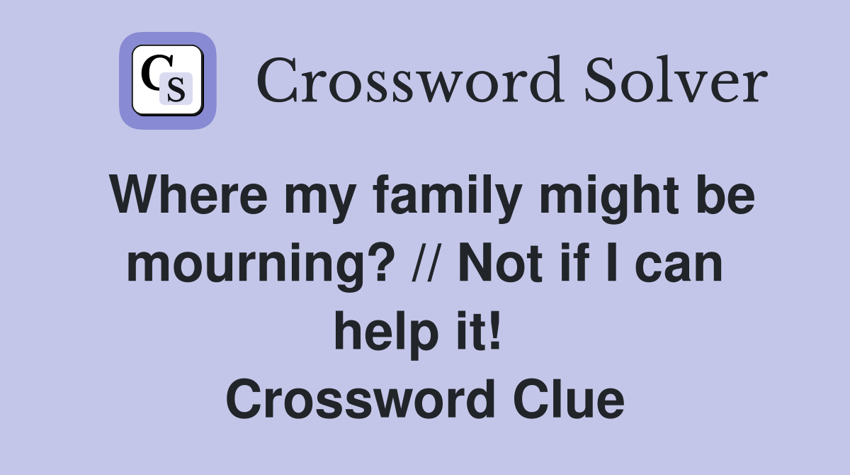Where my family might be mourning? // Not if I can help it!  Crossword Clue