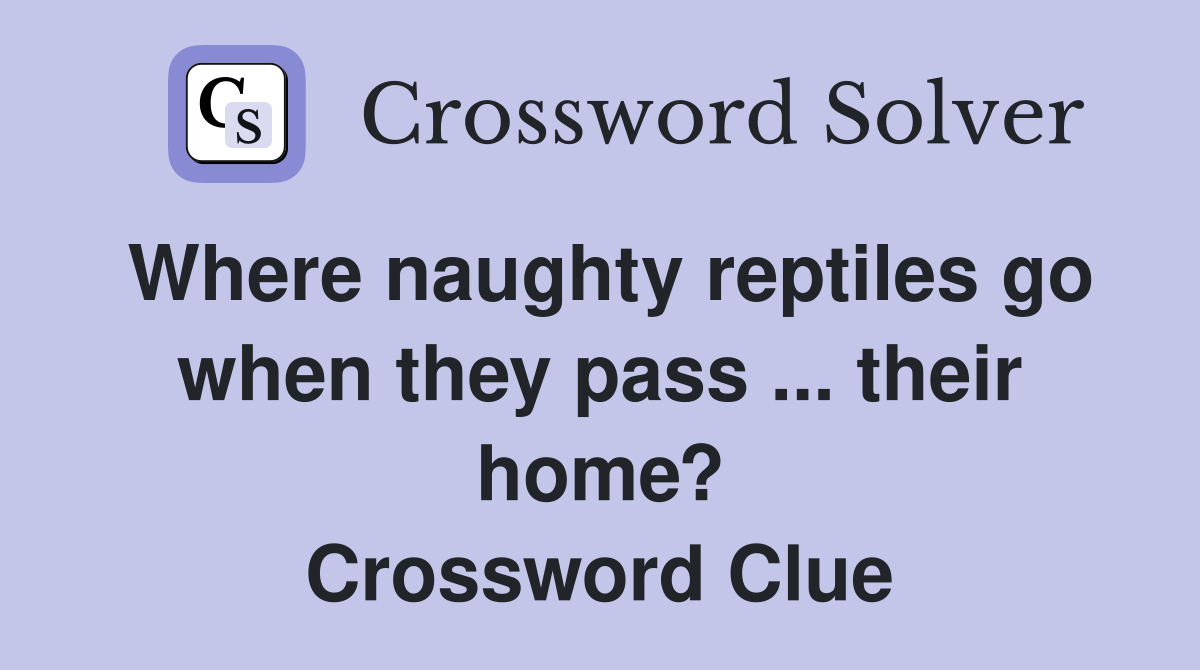 Where naughty reptiles go when they pass ... their home? Crossword Clue