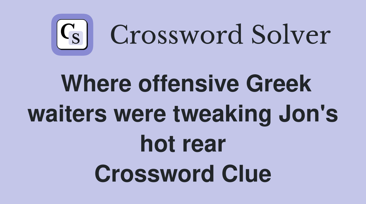 Where offensive Greek waiters were tweaking Jon's hot rear Crossword Clue