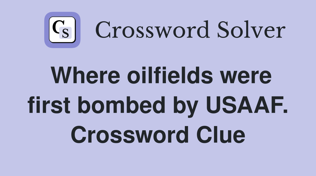 Where oilfields were first bombed by USAAF. Crossword Clue
