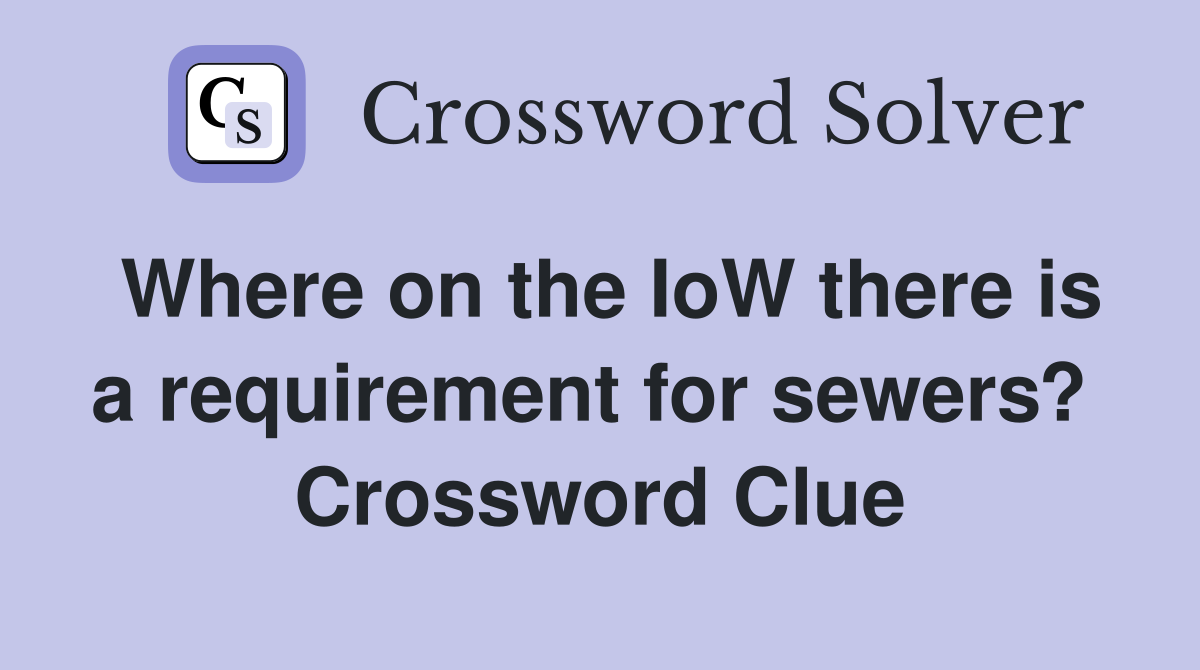 Where on the IoW there is a requirement for sewers?  Crossword Clue