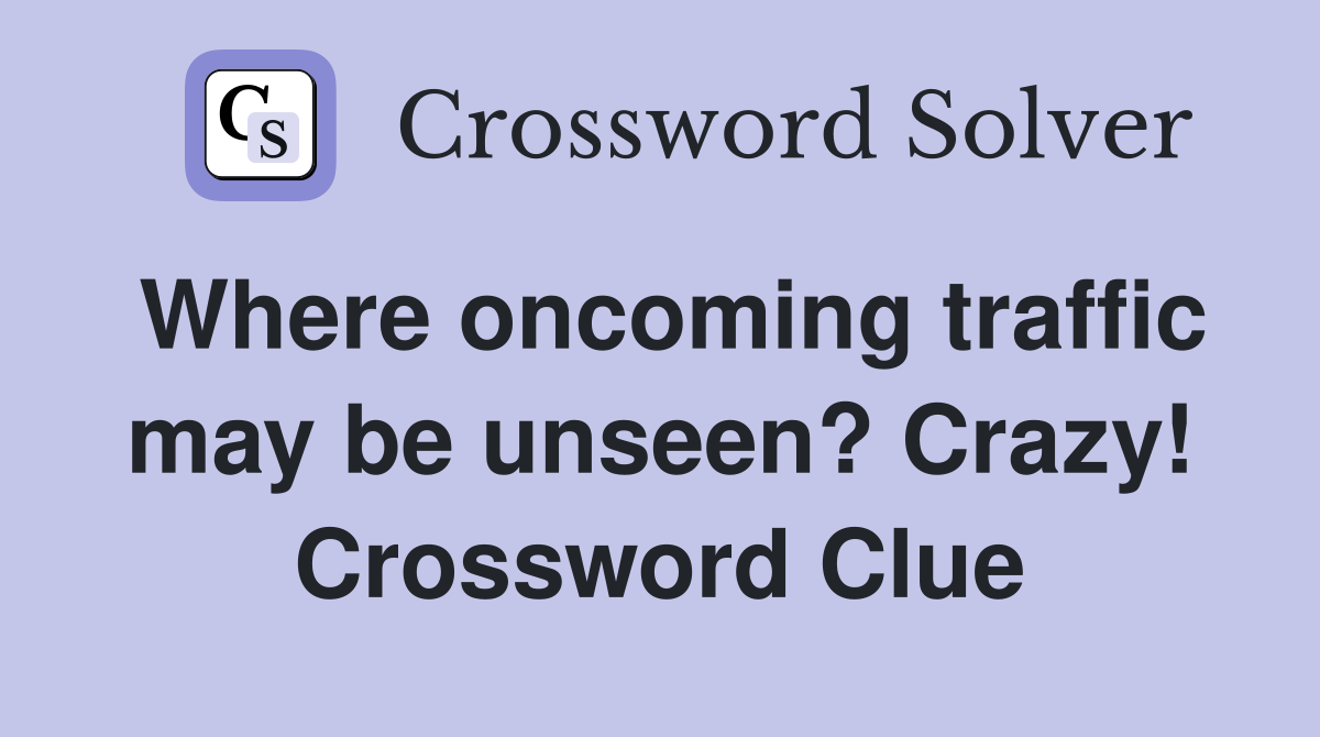 Where oncoming traffic may be unseen? Crazy! Crossword Clue