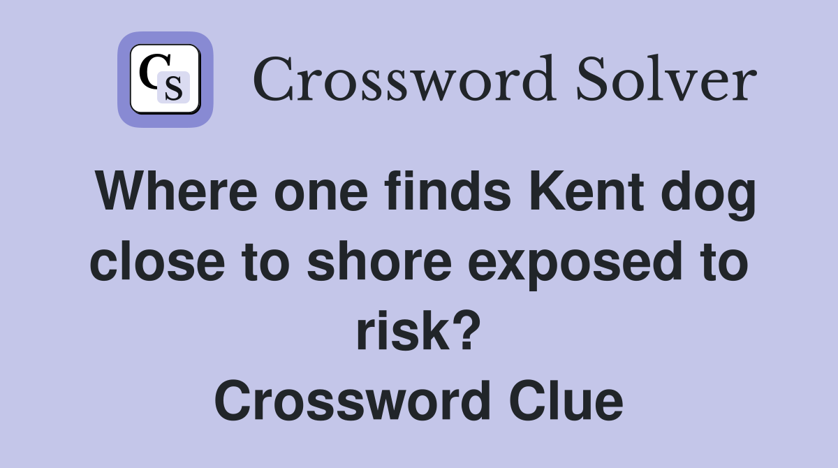 Where one finds Kent dog close to shore exposed to risk? Crossword Clue