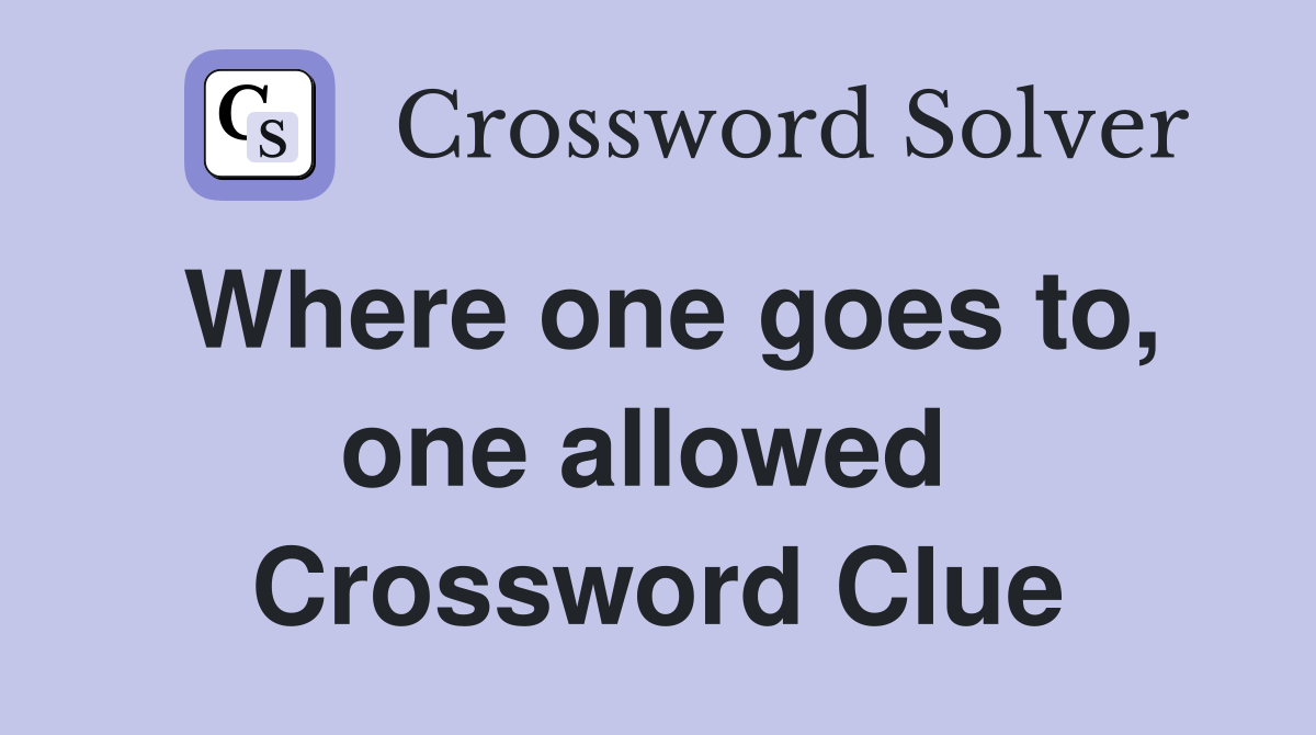 Where one goes to, one allowed  Crossword Clue