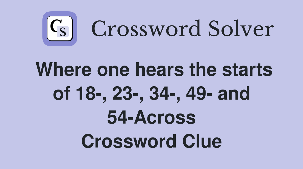 Where one hears the starts of 18-, 23-, 34-, 49- and 54-Across Crossword Clue