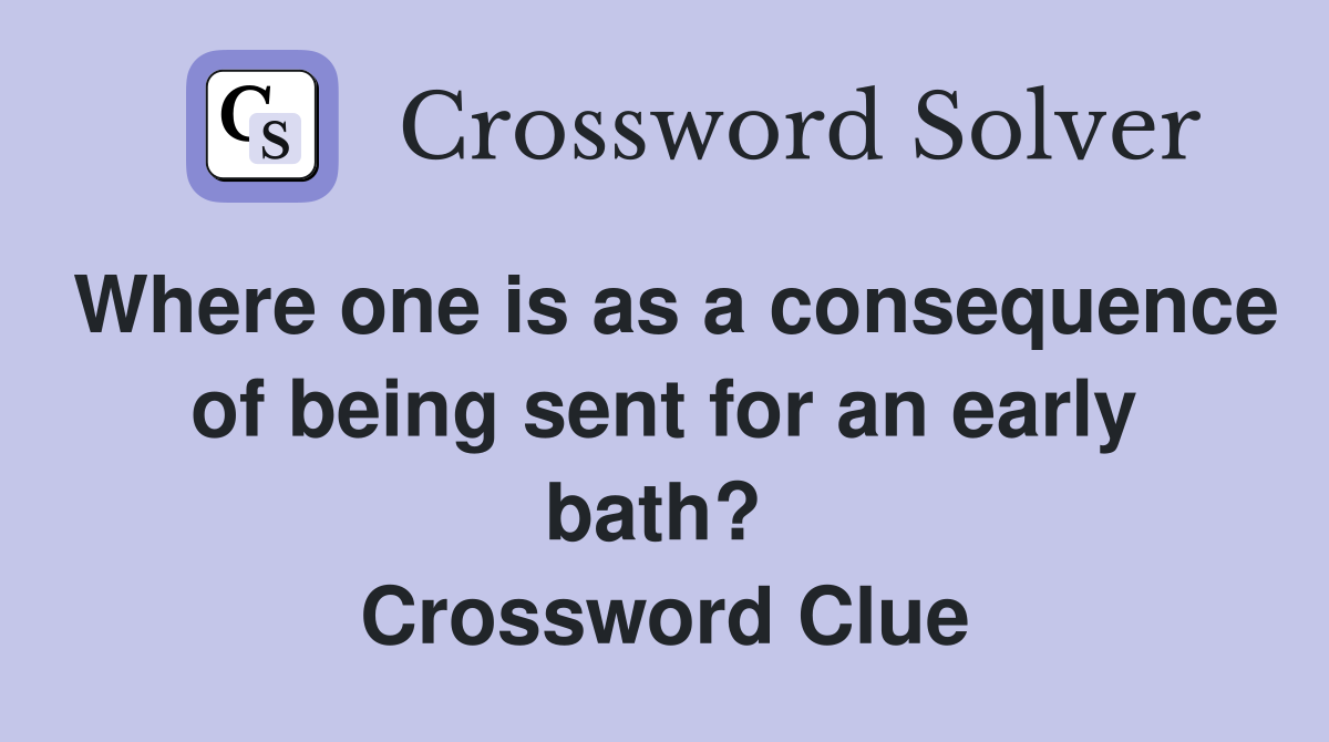 Where one is as a consequence of being sent for an early bath?  Crossword Clue