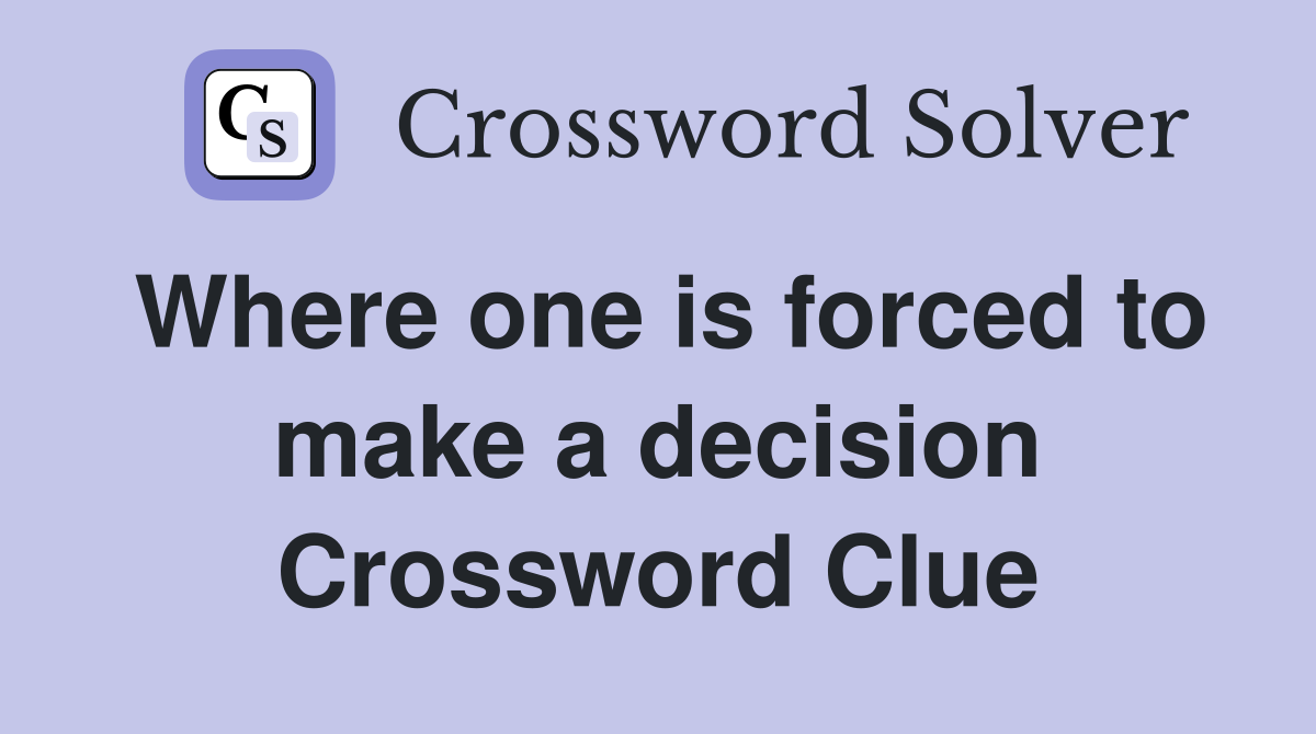 Where one is forced to make a decision Crossword Clue