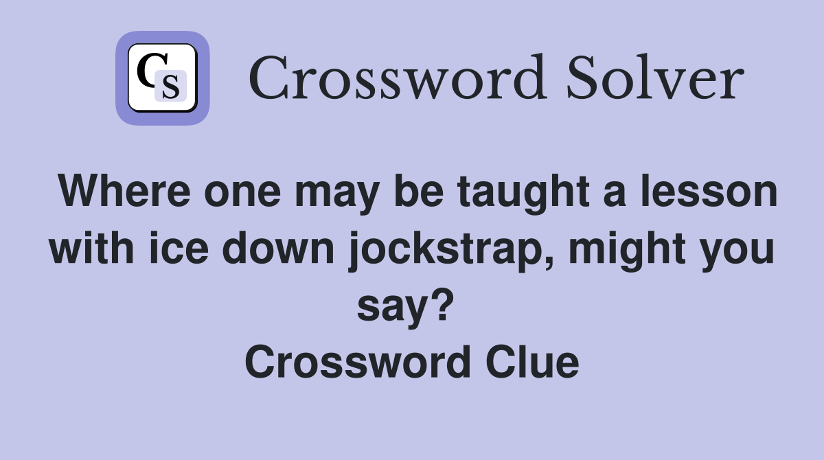 Where one may be taught a lesson with ice down jockstrap, might you say?  Crossword Clue