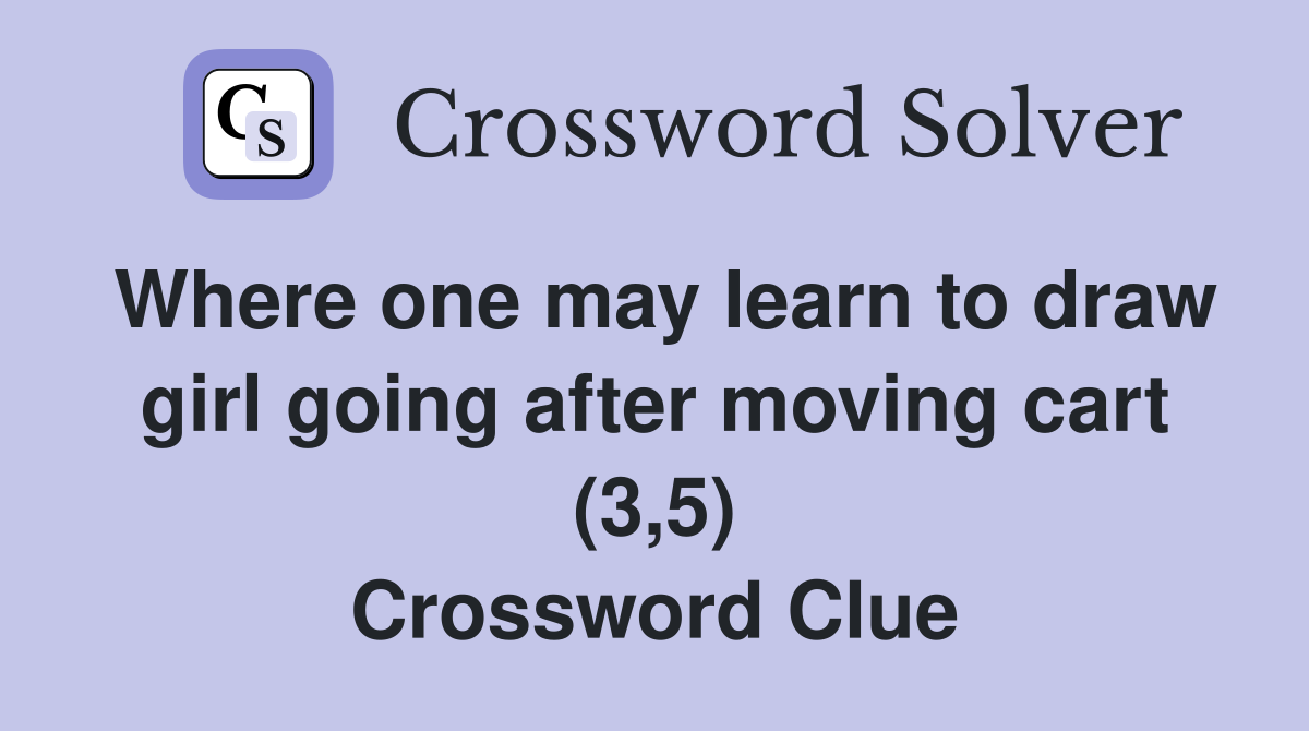 Where one may learn to draw girl going after moving cart (3,5) Crossword Clue
