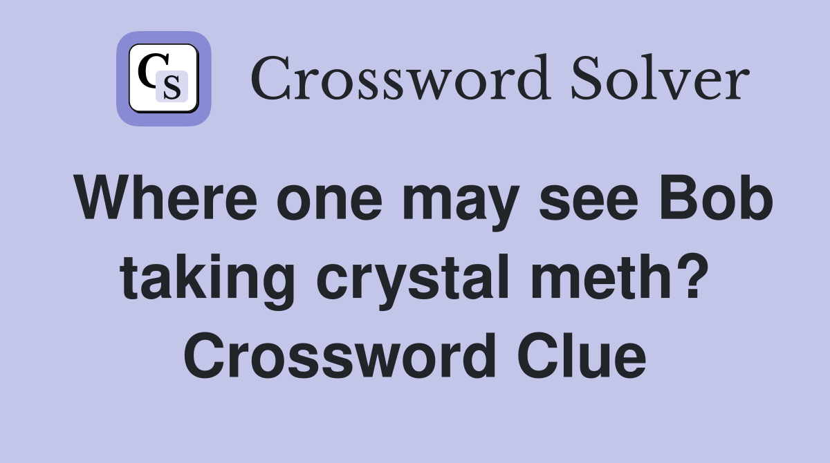 Where one may see Bob taking crystal meth? Crossword Clue
