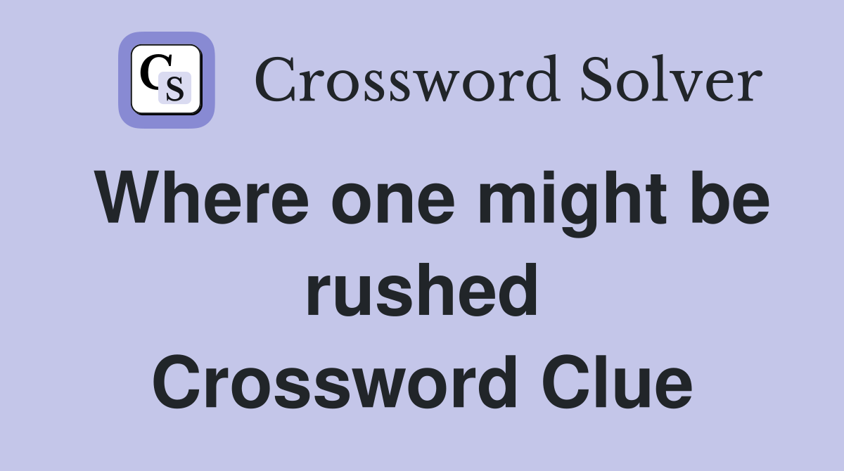 Where one might be rushed Crossword Clue