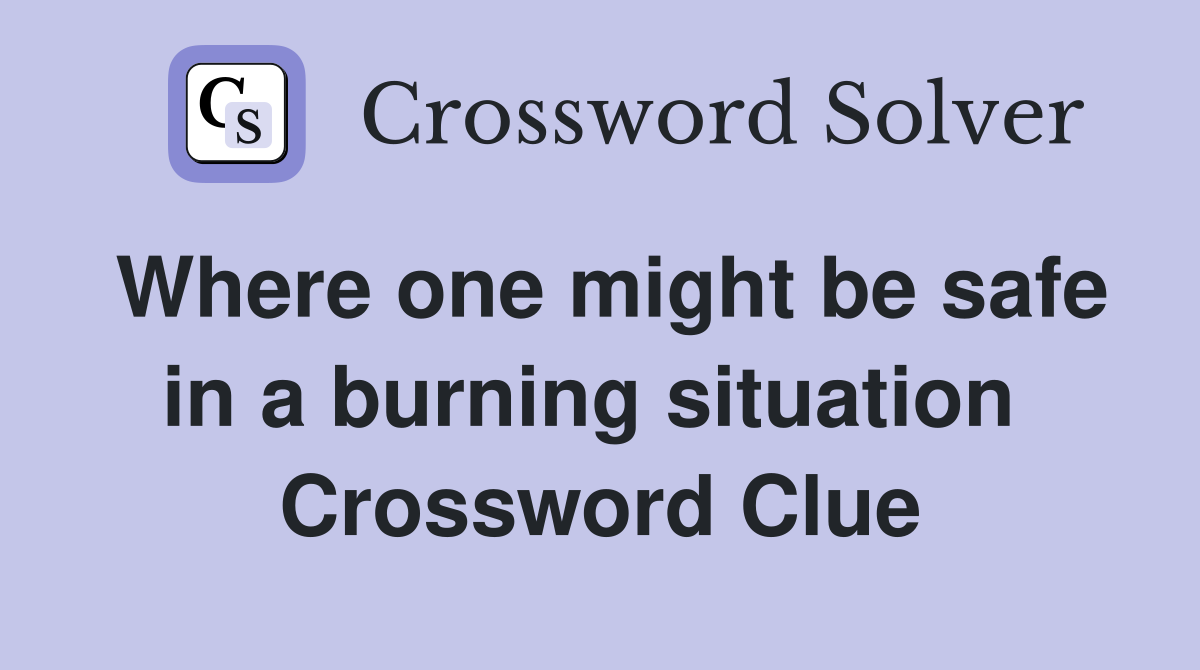 Where one might be safe in a burning situation  Crossword Clue