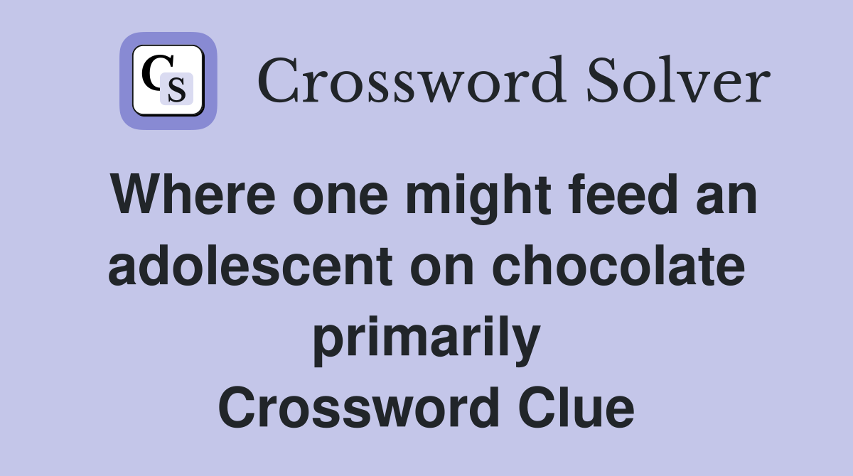 Where one might feed an adolescent on chocolate primarily Crossword Clue