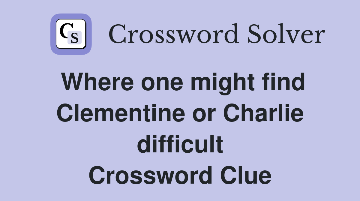 Where one might find Clementine or Charlie difficult Crossword Clue