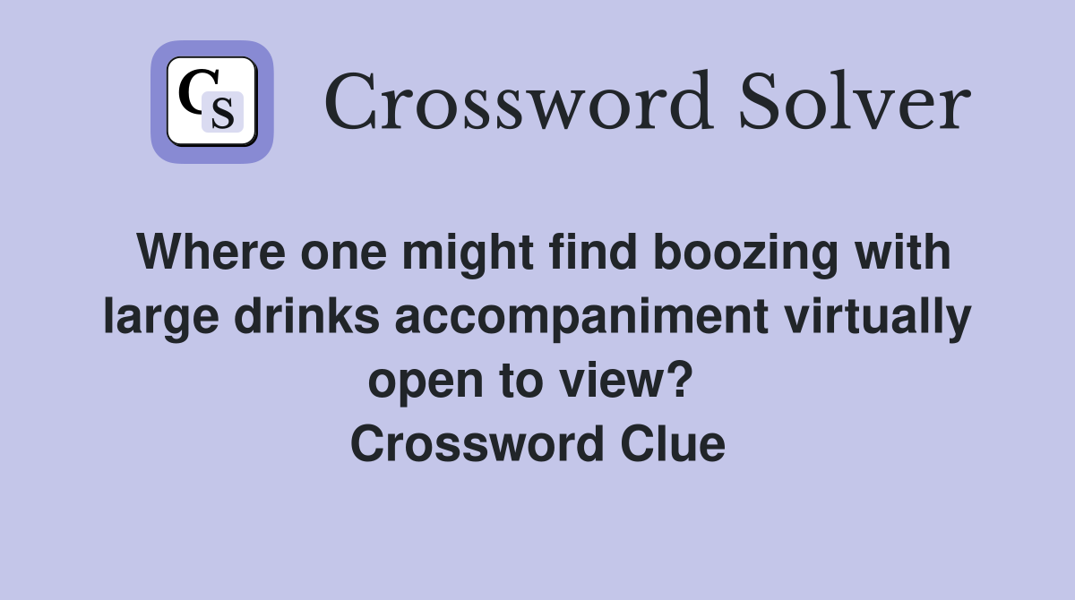 Where one might find boozing with large drinks accompaniment virtually open to view?  Crossword Clue