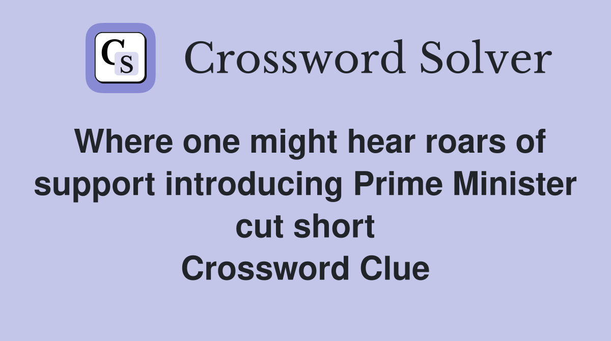 Where one might hear roars of support introducing Prime Minister cut short Crossword Clue