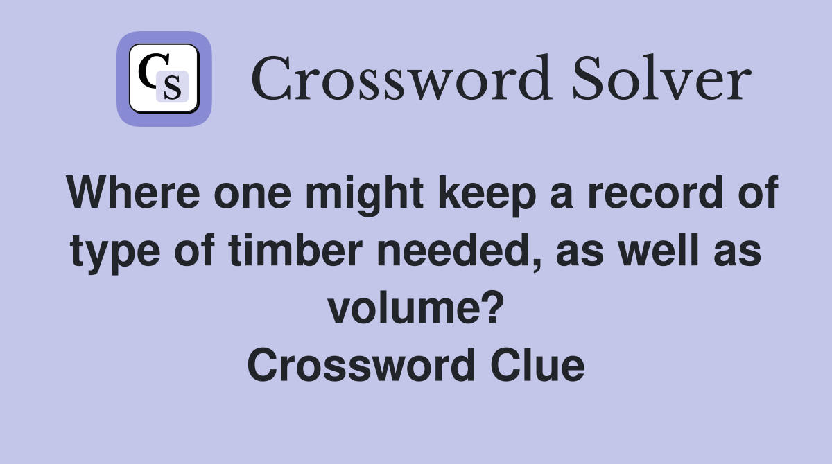 Where one might keep a record of type of timber needed, as well as volume? Crossword Clue