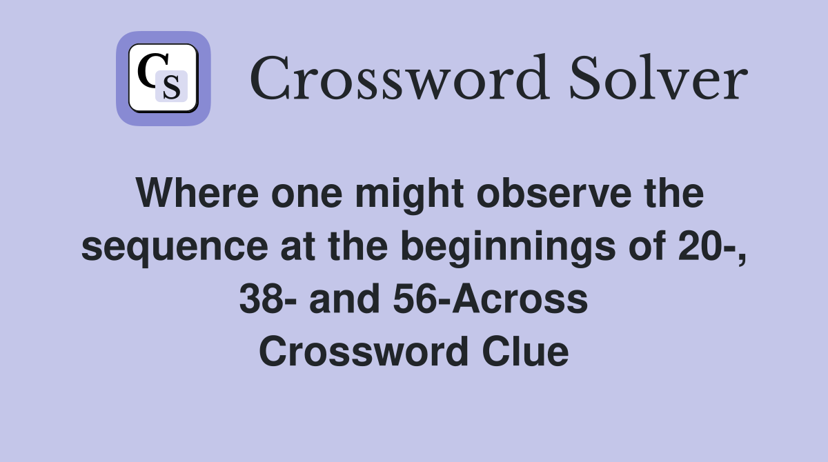 Where one might observe the sequence at the beginnings of 20-, 38- and 56-Across Crossword Clue