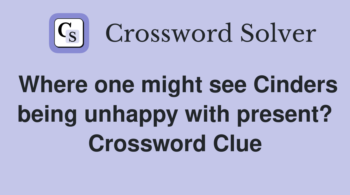Where one might see Cinders being unhappy with present? Crossword Clue