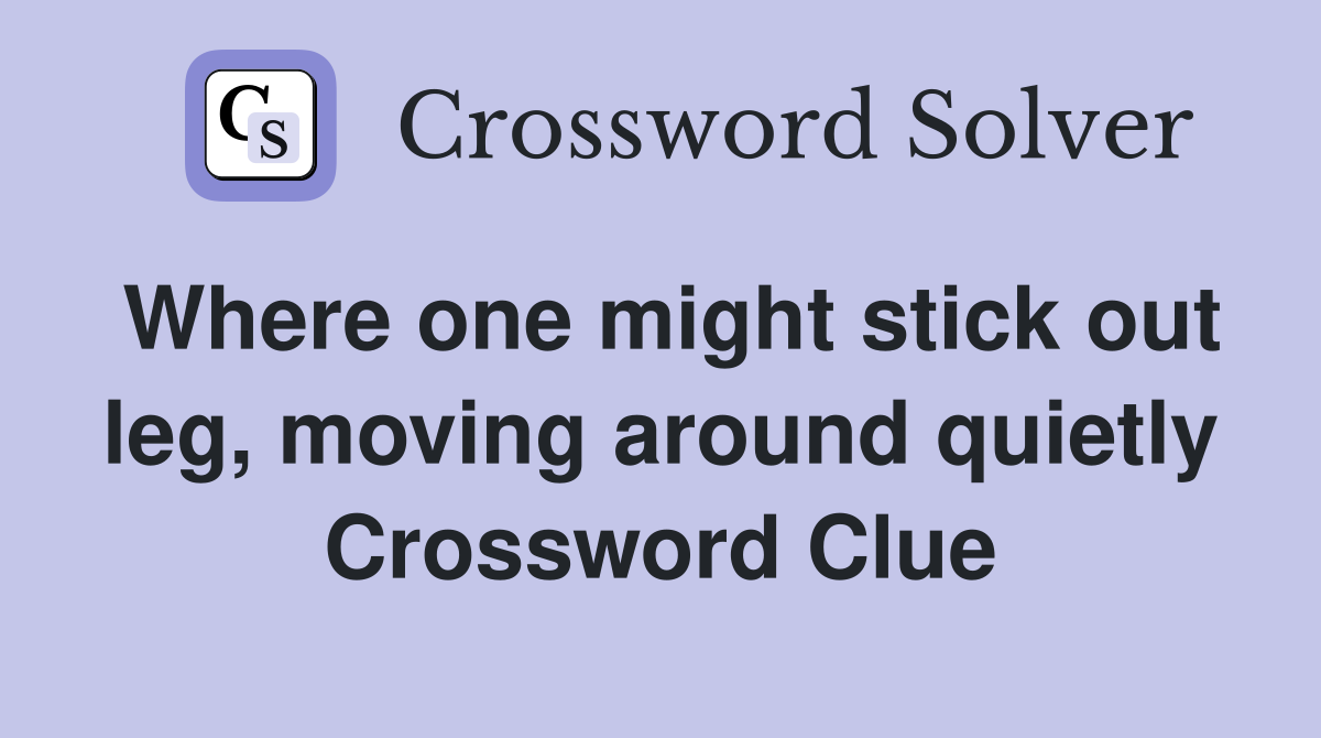 Where one might stick out leg, moving around quietly Crossword Clue