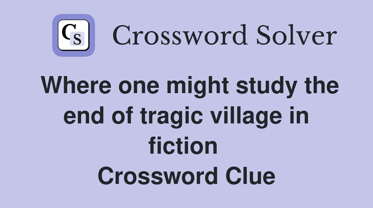 Where one might study the end of tragic village in fiction  Crossword Clue