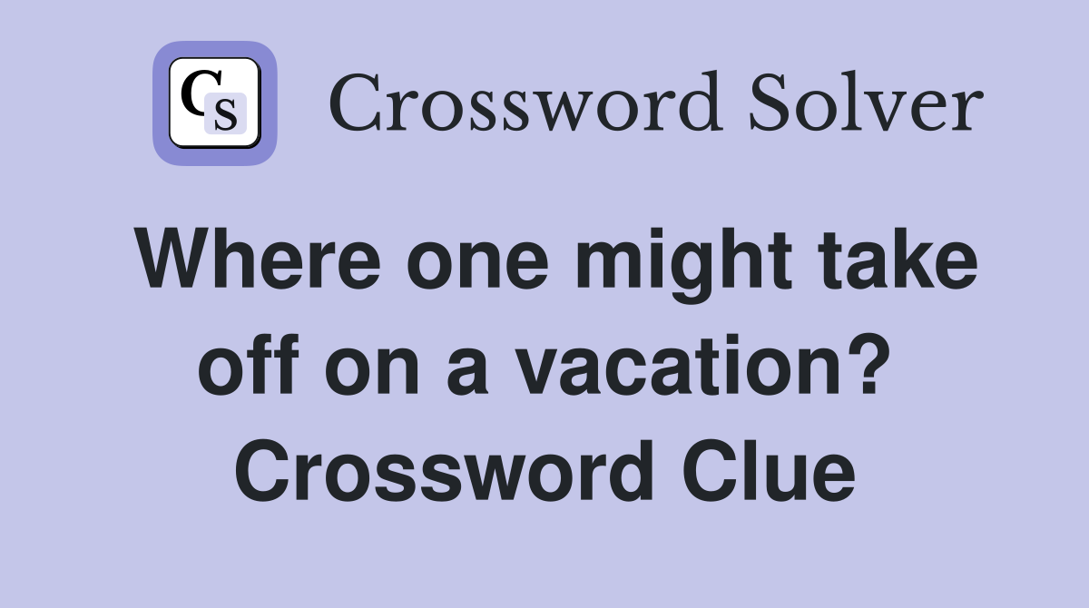 Where one might take off on a vacation? Crossword Clue