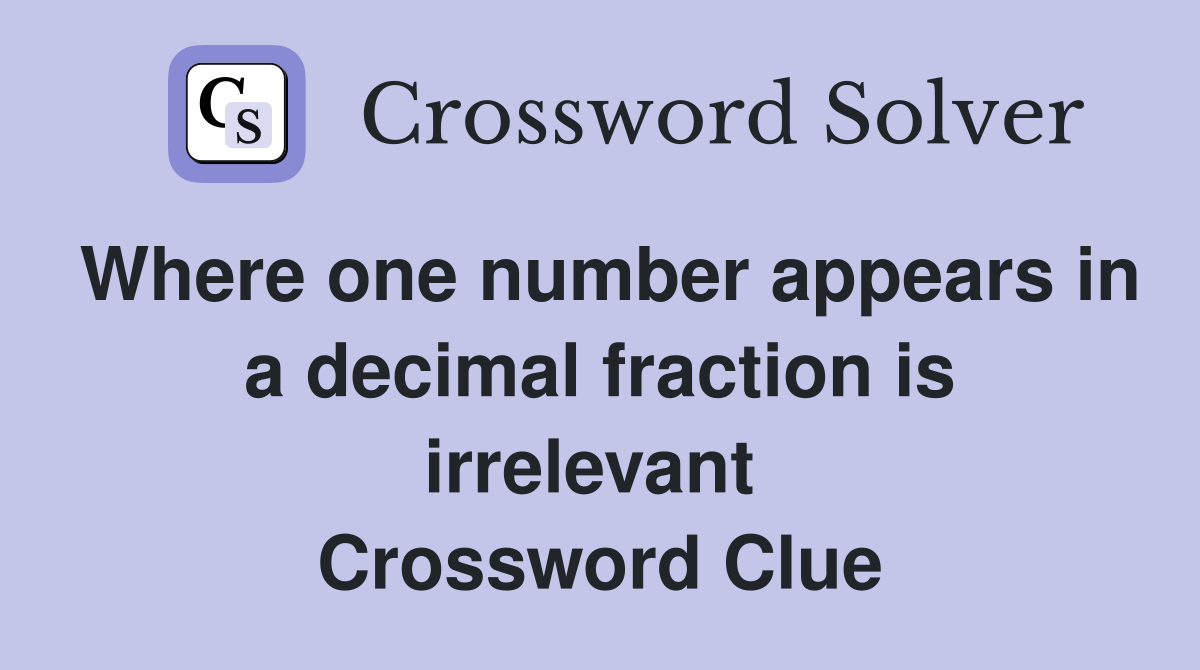 Where one number appears in a decimal fraction is irrelevant  Crossword Clue
