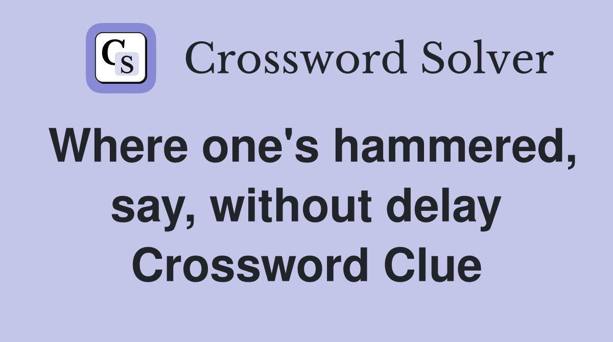 Where one's hammered, say, without delay Crossword Clue