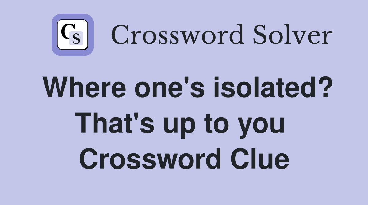 Where one's isolated? That's up to you  Crossword Clue