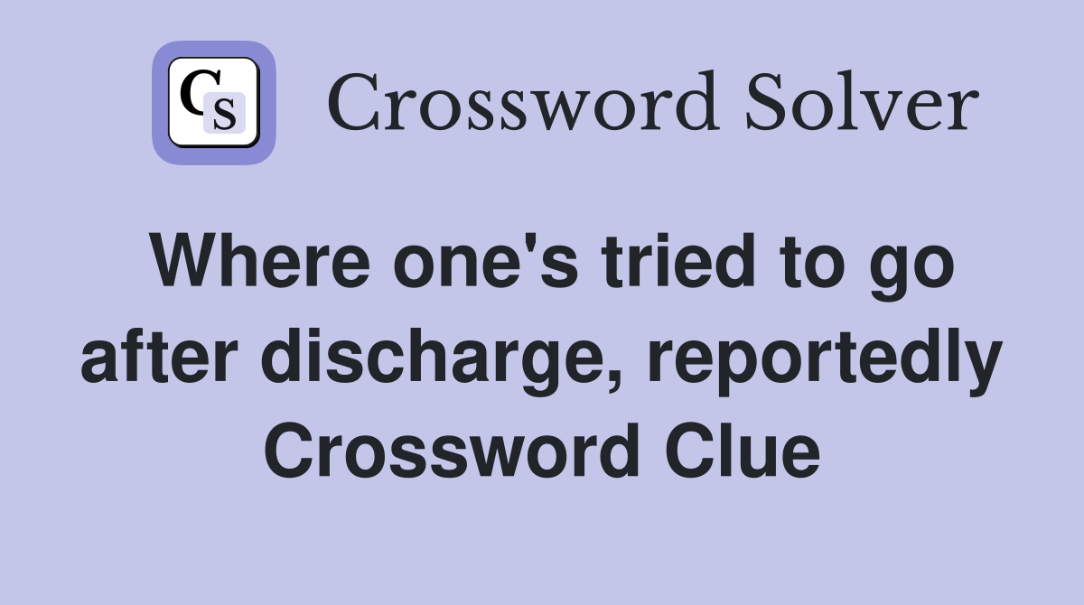 Where one's tried to go after discharge, reportedly Crossword Clue