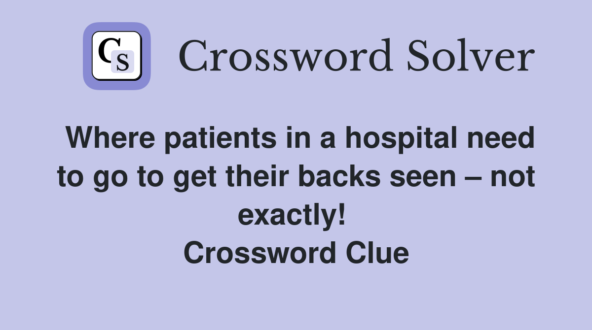 Where patients in a hospital need to go to get their backs seen – not exactly!  Crossword Clue