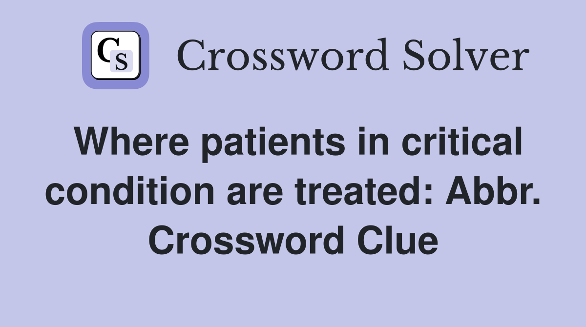 Where patients in critical condition are treated: Abbr. Crossword Clue