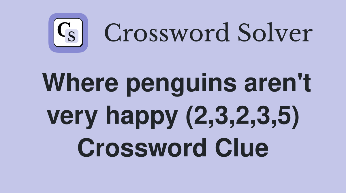 Where penguins aren't very happy (2,3,2,3,5) Crossword Clue