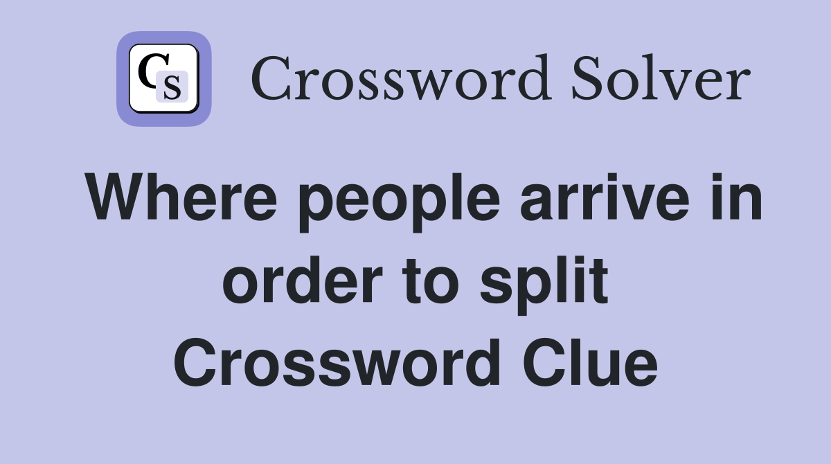 Where people arrive in order to split Crossword Clue
