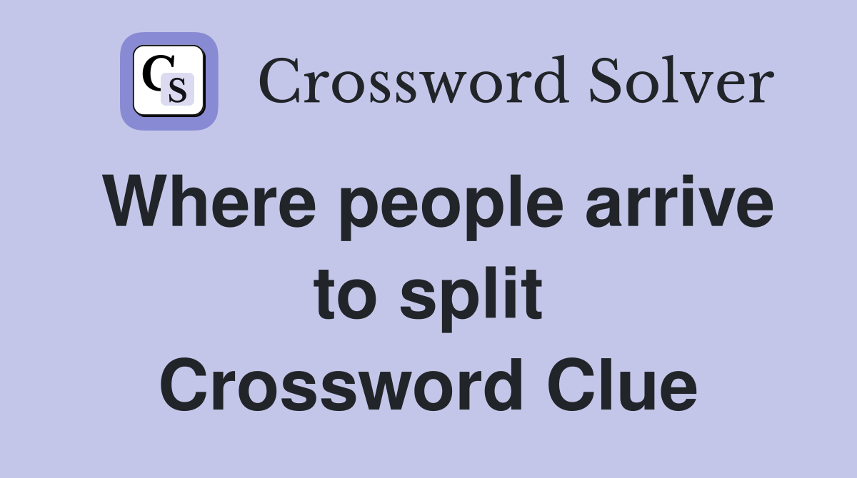 Where people arrive to split Crossword Clue